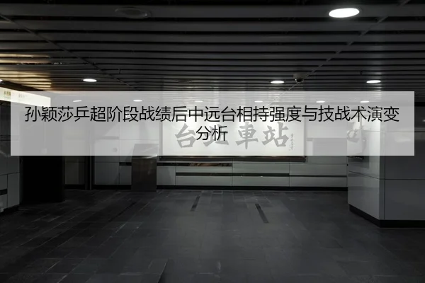 孙颖莎乒超阶段战绩后中远台相持强度与技战术演变分析