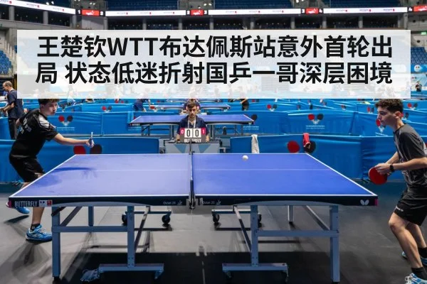王楚钦WTT布达佩斯站意外首轮出局 状态低迷折射国乒一哥深层困境