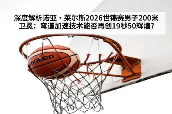 深度解析诺亚·莱尔斯2026世锦赛男子200米卫冕：弯道加速技术能否再创19秒50辉煌？
