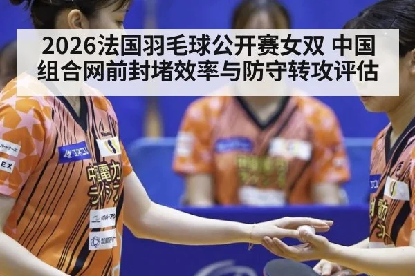 2026法国羽毛球公开赛女双 中国组合网前封堵效率与防守转攻评估