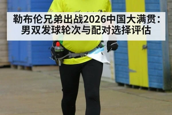 勒布伦兄弟出战2026中国大满贯：男双发球轮次与配对选择评估