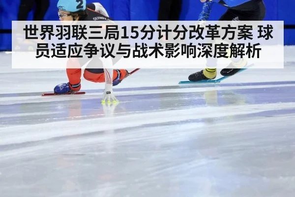 世界羽联三局15分计分改革方案 球员适应争议与战术影响深度解析