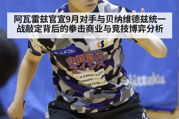阿瓦雷兹官宣9月对手与贝纳维德兹统一战敲定背后的拳击商业与竞技博弈分析