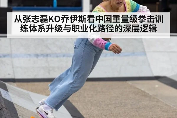 从张志磊KO乔伊斯看中国重量级拳击训练体系升级与职业化路径的深层逻辑